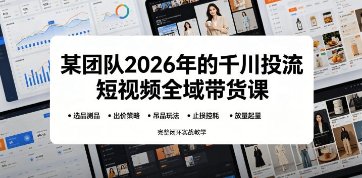 某团队2026年的千川投流短视频全域带货课，从选品测品、吊品玩法、止损控耗到放量起量，完整闭环实战教学