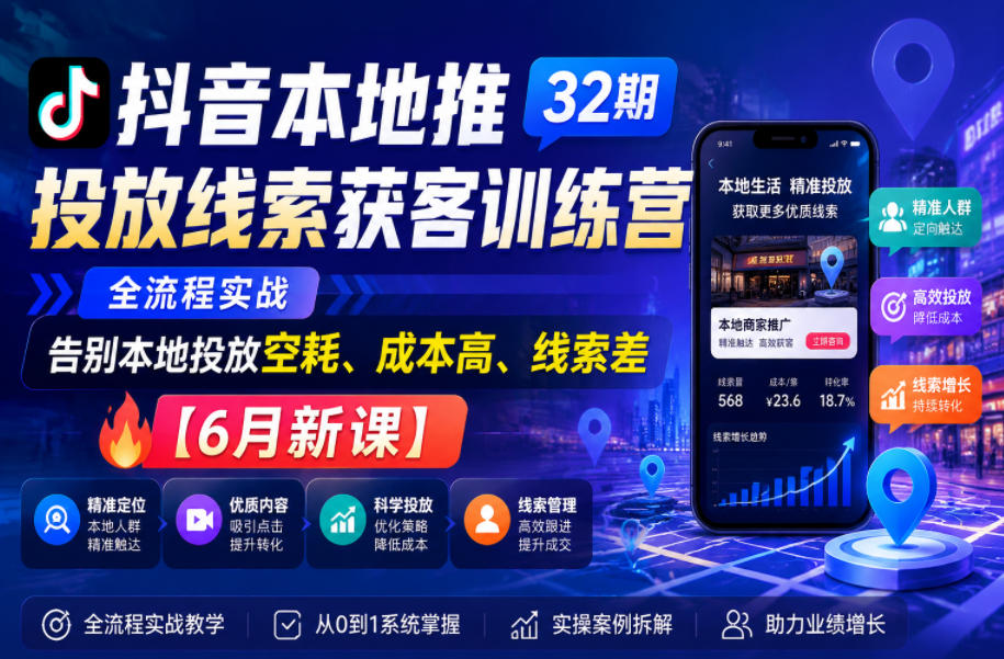 抖音本地推投放线索获客训练营32期，全流程实战，告别本地投放空耗、成本高、线索差【6月新课】
