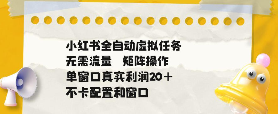 小红书全自动虚拟任务，矩阵操作无需流量，单窗口20+真实收益，不卡配置和窗口【揭秘】