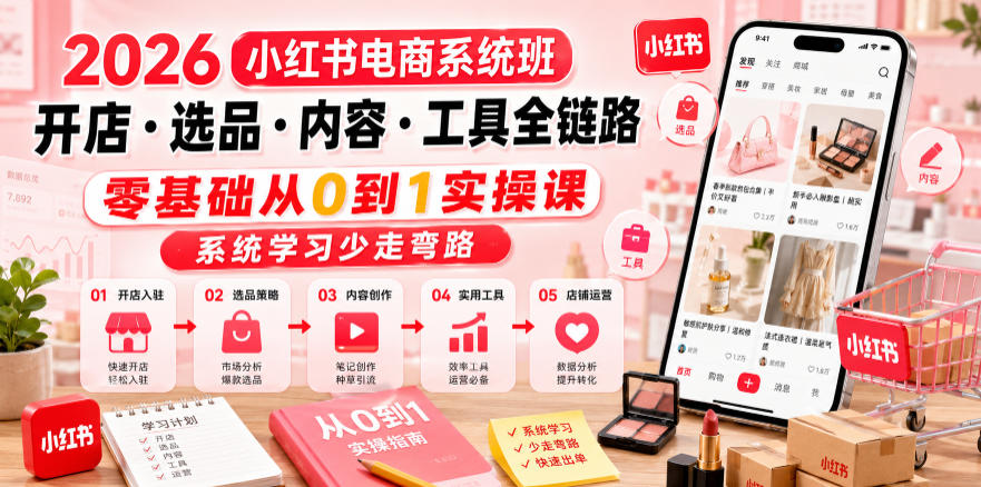 2026小红书电商系统班开店・选品・内容・工具全链路，零基础从0到1实操课，系统学习少走弯路