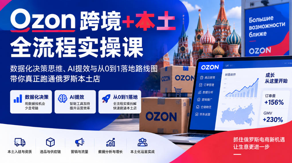 Ozon跨境+本土全流程实操课，数据化决策思维、AI提效与从0到1落地路线图，带你真正跑通俄罗斯本土店